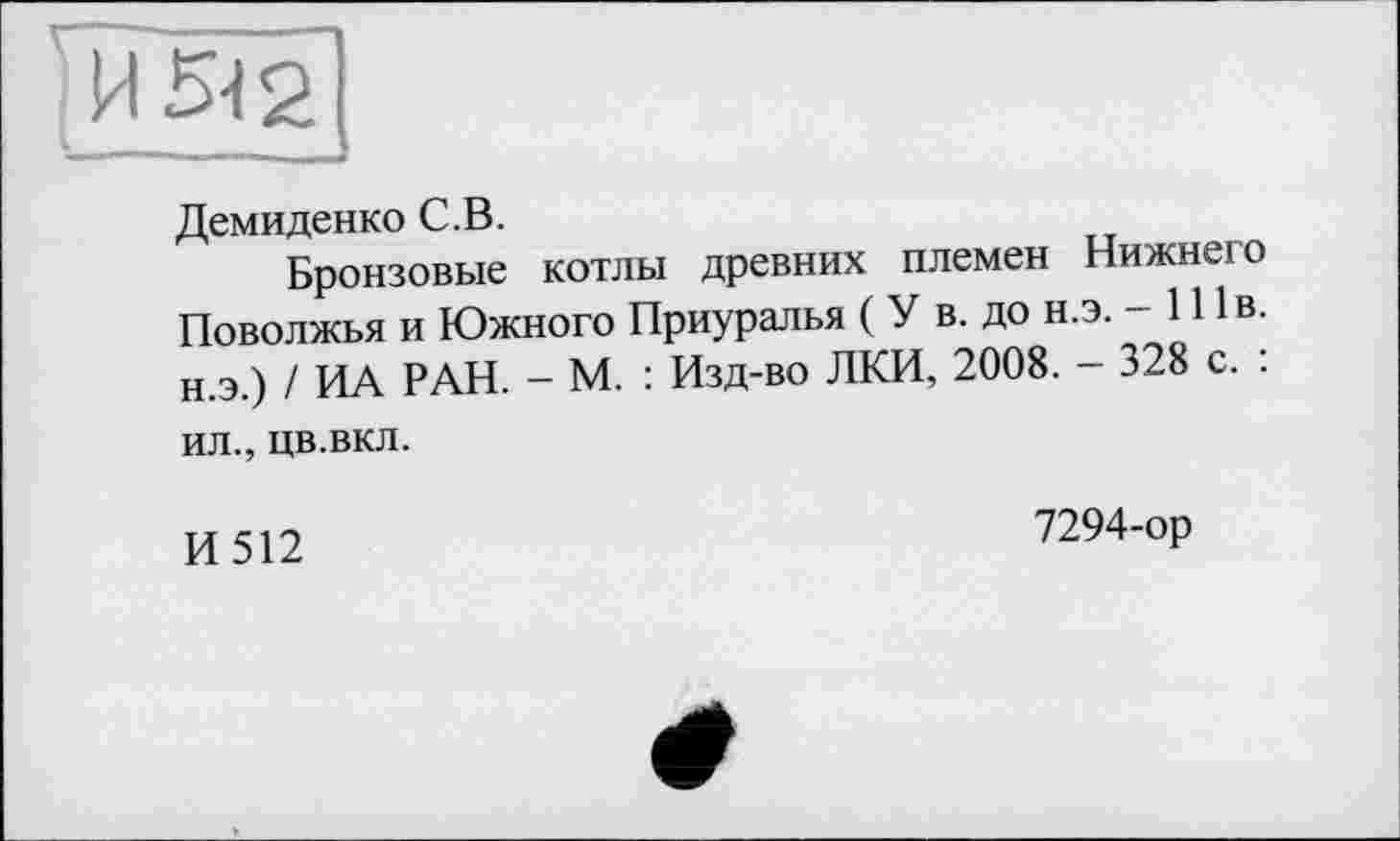 ﻿Демиденко С.В.
Бронзовые котлы древних племен Нижнего Поволжья и Южного Приуралья ( У в. до н.э. — 111 в. н.э.) / ИА РАН. - М. : Изд-во ЛКИ, 2008. - 328 с. : ил., цв.вкл.
И512
7294-ор